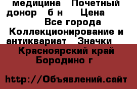 1) медицина : Почетный донор ( б/н ) › Цена ­ 2 100 - Все города Коллекционирование и антиквариат » Значки   . Красноярский край,Бородино г.